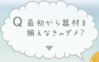 最初から器材をそろえなきゃダメ？